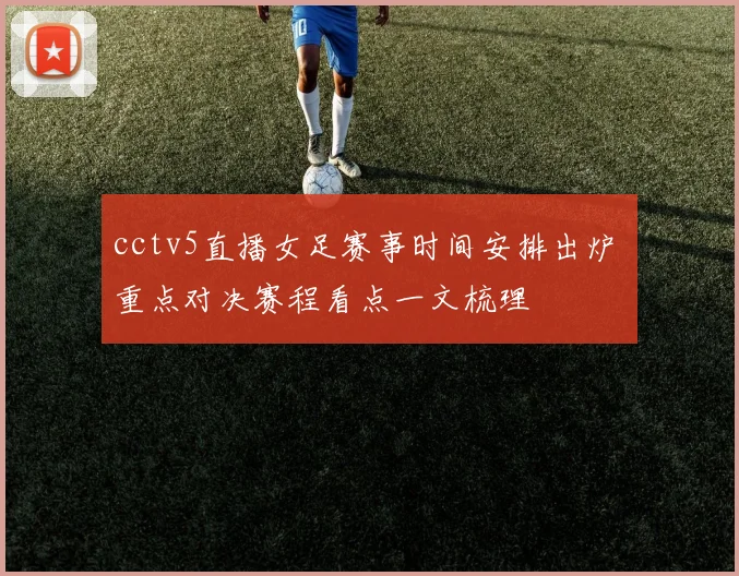 cctv5直播女足赛事时间安排出炉 重点对决赛程看点一文梳理
