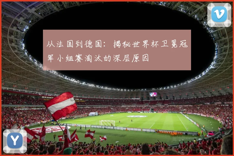 从法国到德国：揭秘世界杯卫冕冠军小组赛淘汰的深层原因