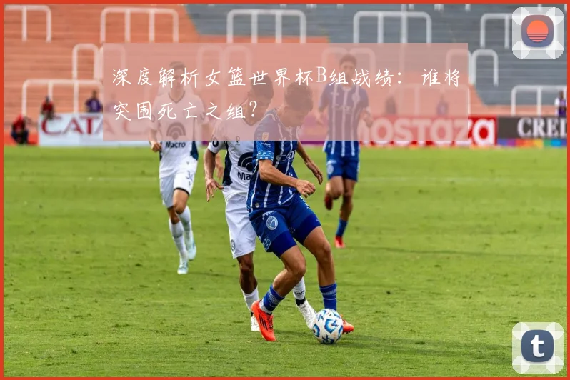 深度解析女篮世界杯B组战绩：谁将突围死亡之组？