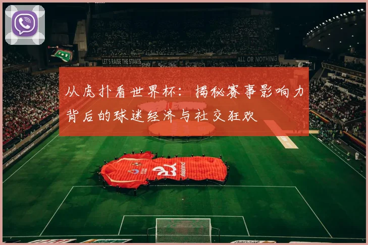 从虎扑看世界杯：揭秘赛事影响力背后的球迷经济与社交狂欢