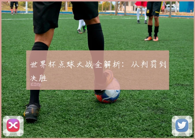 世界杯点球大战全解析：从判罚到决胜