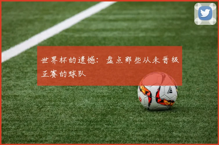 世界杯的遗憾：盘点那些从未晋级正赛的球队