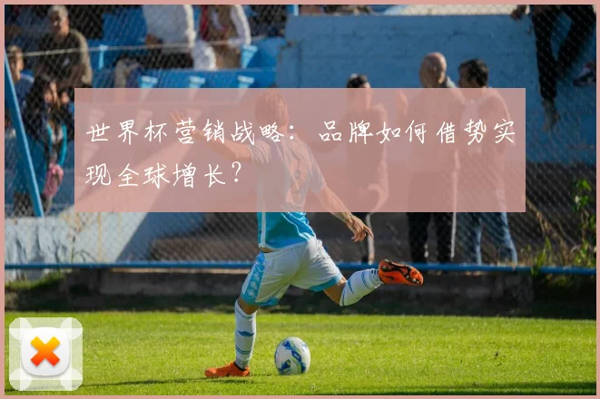 世界杯营销战略：品牌如何借势实现全球增长？