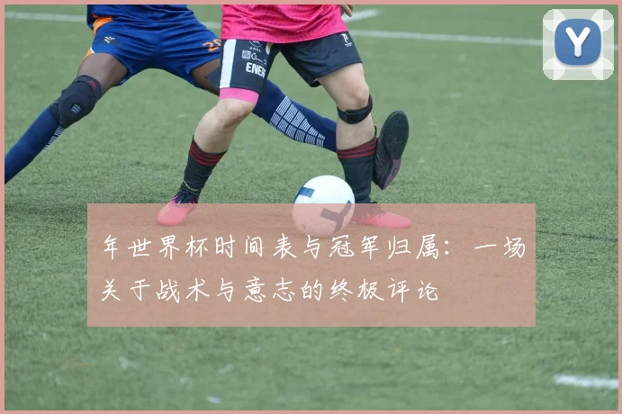 年世界杯时间表与冠军归属：一场关于战术与意志的终极评论