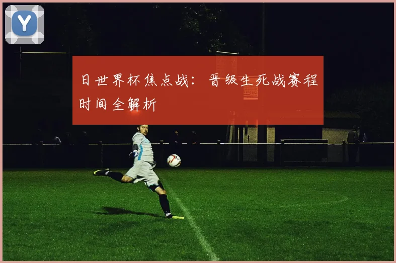 日世界杯焦点战：晋级生死战赛程时间全解析