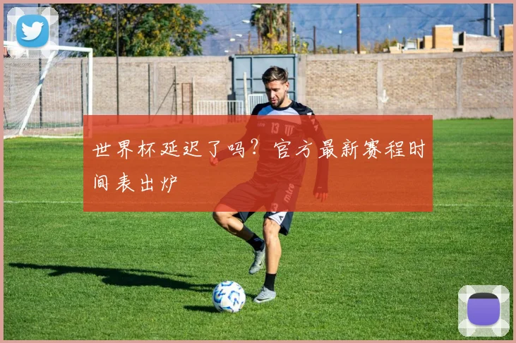 世界杯延迟了吗？官方最新赛程时间表出炉
