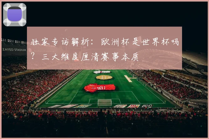 独家专访解析：欧洲杯是世界杯吗？三大维度厘清赛事本质