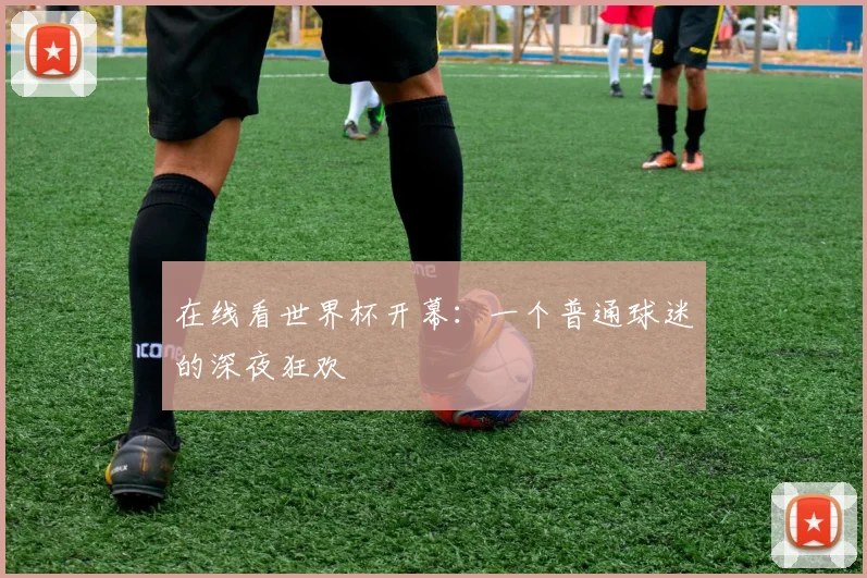 在线看世界杯开幕：一个普通球迷的深夜狂欢