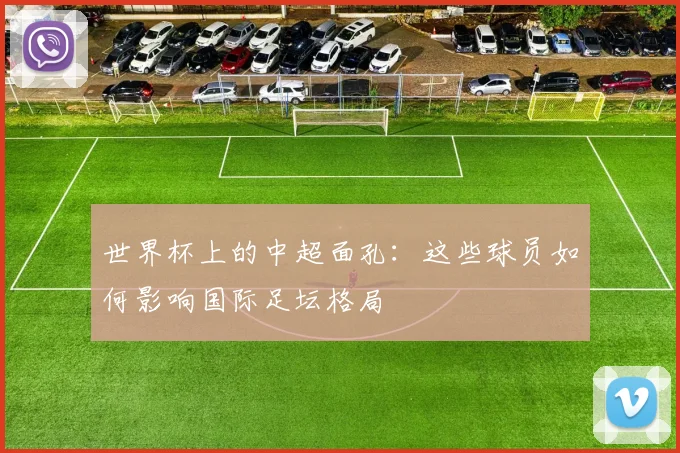 世界杯上的中超面孔：这些球员如何影响国际足坛格局