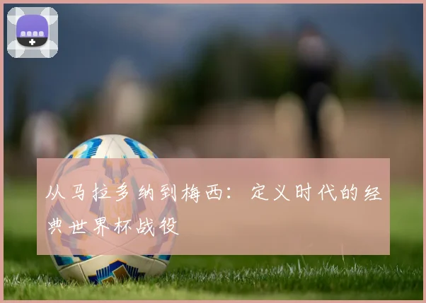 从马拉多纳到梅西：定义时代的经典世界杯战役