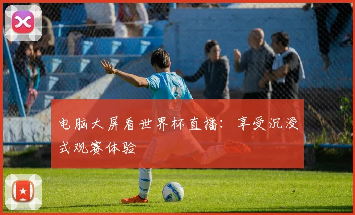 电脑大屏看世界杯直播：享受沉浸式观赛体验