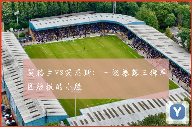 英格兰vs突尼斯：一场暴露三狮军团短板的小胜