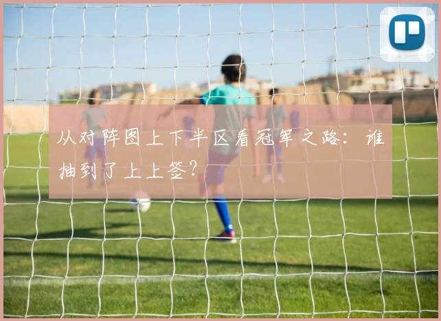 从对阵图上下半区看冠军之路：谁抽到了上上签？