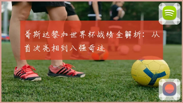 哥斯达黎加世界杯战绩全解析:从首次亮相到八强奇迹
