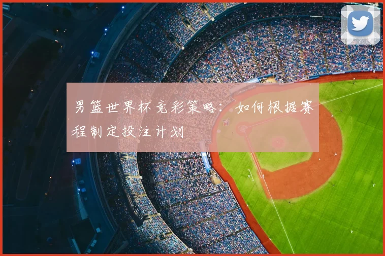 男篮世界杯竞彩策略：如何根据赛程制定投注计划