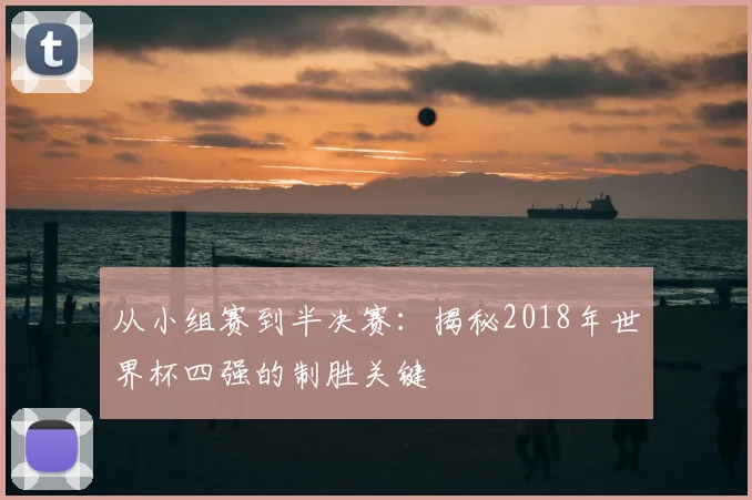 从小组赛到半决赛：揭秘2018年世界杯四强的制胜关键