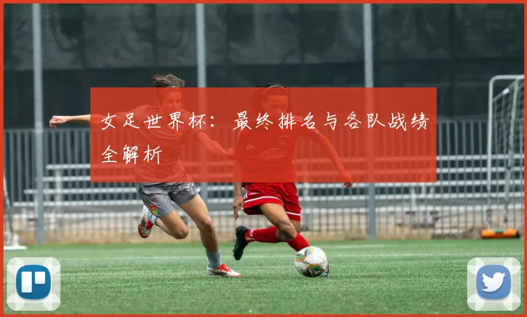 女足世界杯:最终排名与各队战绩全解析