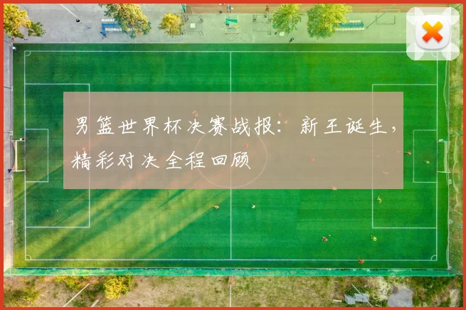 男篮世界杯决赛战报:新王诞生,精彩对决全程回顾