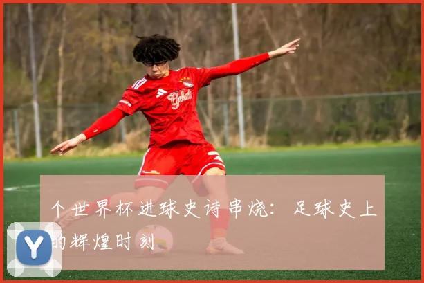 个世界杯进球史诗串烧:足球史上的辉煌时刻