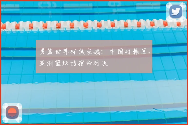 男篮世界杯焦点战：中国对韩国，亚洲篮坛的宿命对决