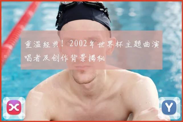重温经典！2002年世界杯主题曲演唱者及创作背景揭秘