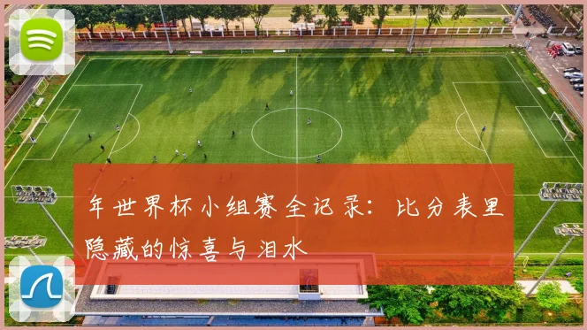 年世界杯小组赛全记录：比分表里隐藏的惊喜与泪水