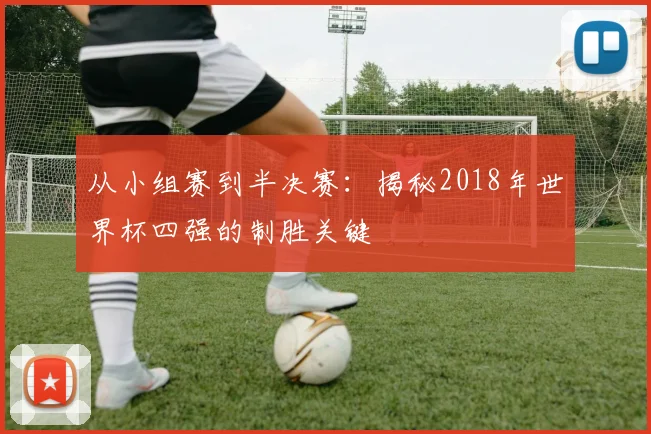 从小组赛到半决赛：揭秘2018年世界杯四强的制胜关键