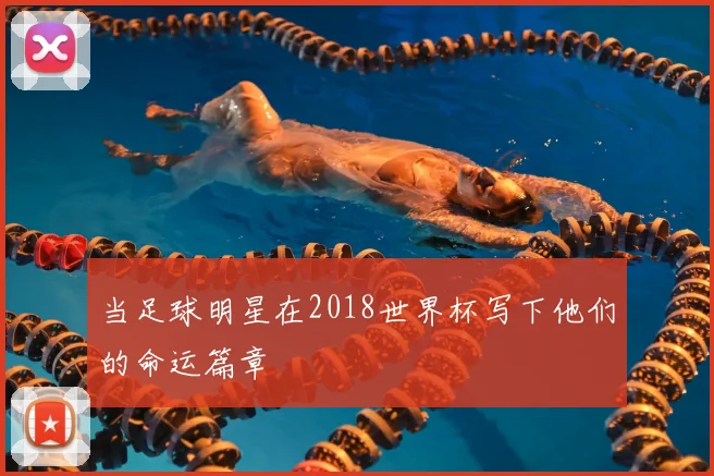 当足球明星在2018世界杯写下他们的命运篇章