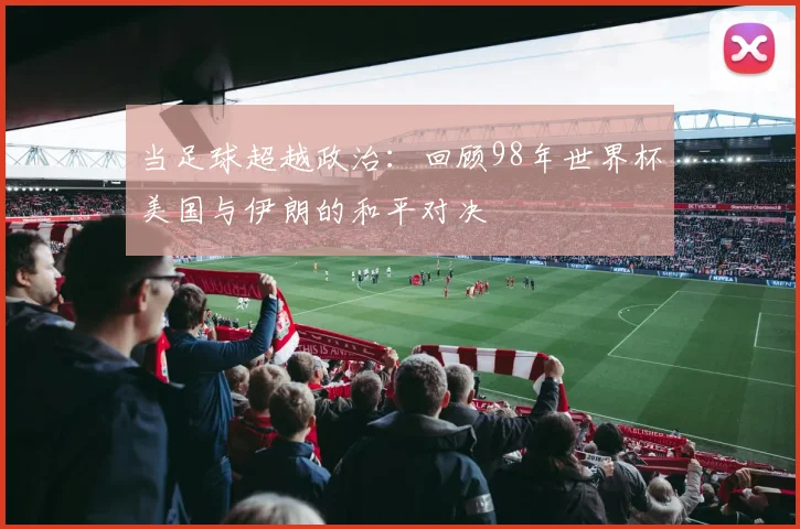 当足球超越政治：回顾98年世界杯美国与伊朗的和平对决