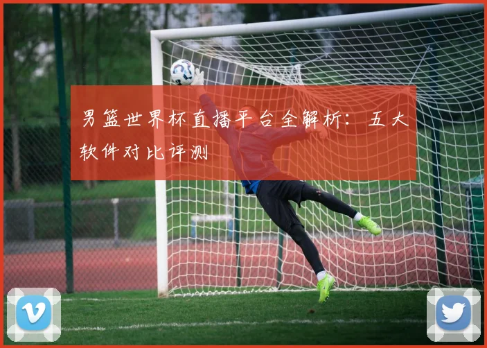 男篮世界杯直播平台全解析：五大软件对比评测