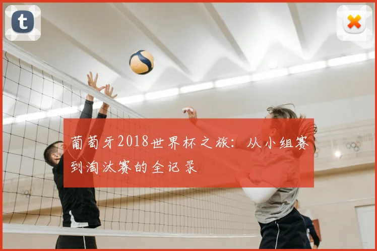 葡萄牙2018世界杯之旅:从小组赛到淘汰赛的全记录