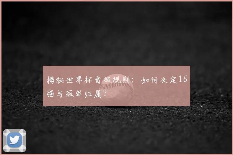 揭秘世界杯晋级规则:如何决定16强与冠军归属?