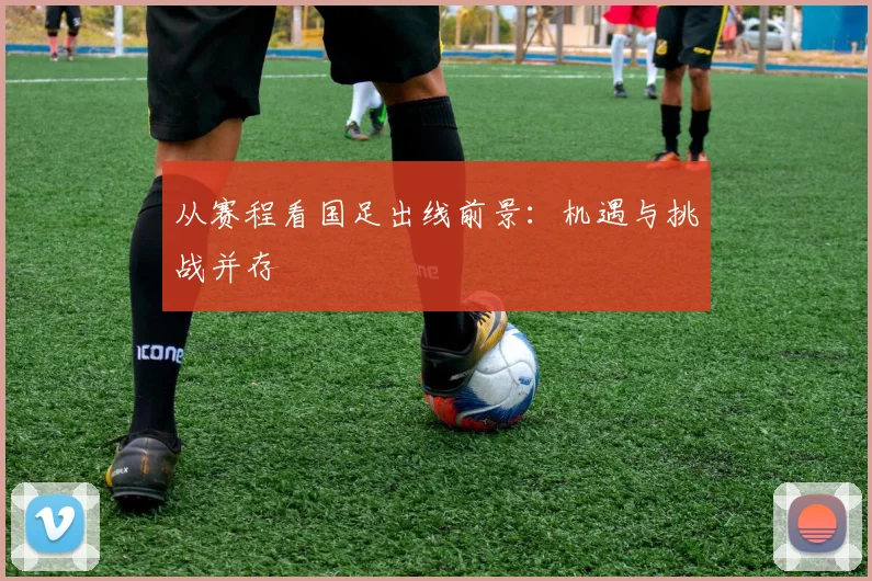 从赛程看国足出线前景:机遇与挑战并存
