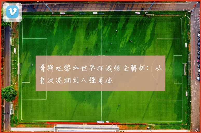 哥斯达黎加世界杯战绩全解析:从首次亮相到八强奇迹