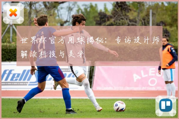 世界杯官方用球揭秘:专访设计师解读科技与美学