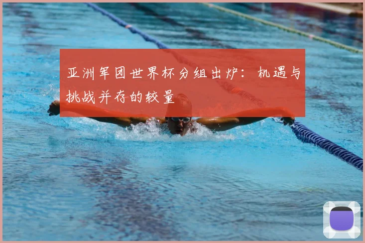 亚洲军团世界杯分组出炉:机遇与挑战并存的较量