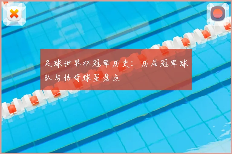 足球世界杯冠军历史:历届冠军球队与传奇球星盘点