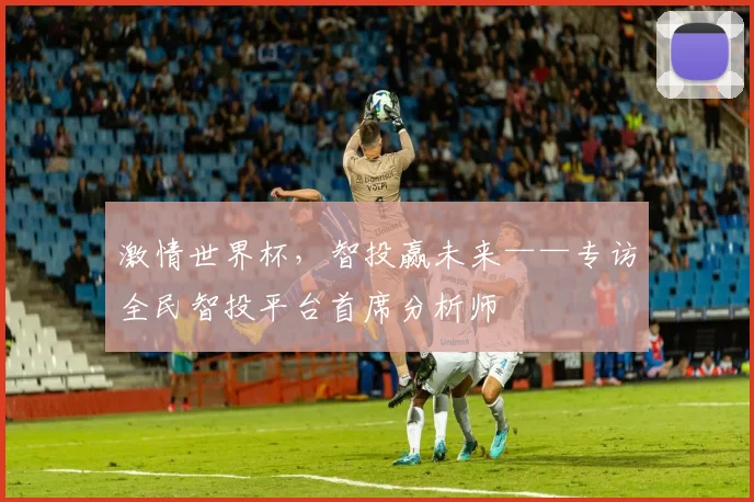 激情世界杯，智投赢未来——专访全民智投平台首席分析师