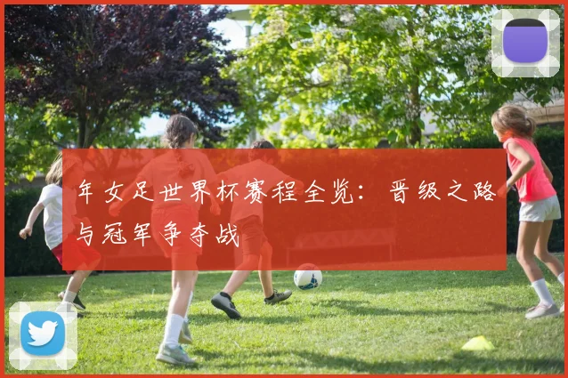 年女足世界杯赛程全览：晋级之路与冠军争夺战
