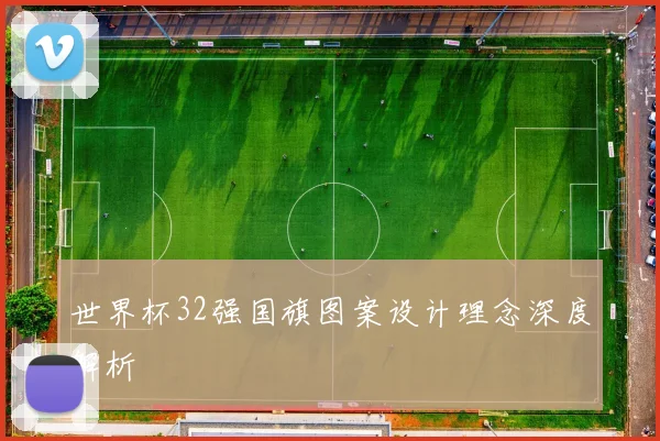 世界杯32强国旗图案设计理念深度解析