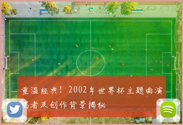 重温经典！2002年世界杯主题曲演唱者及创作背景揭秘