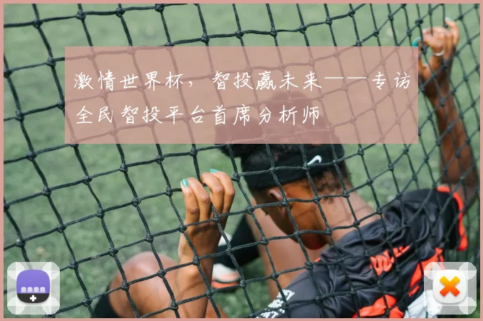 激情世界杯，智投赢未来——专访全民智投平台首席分析师