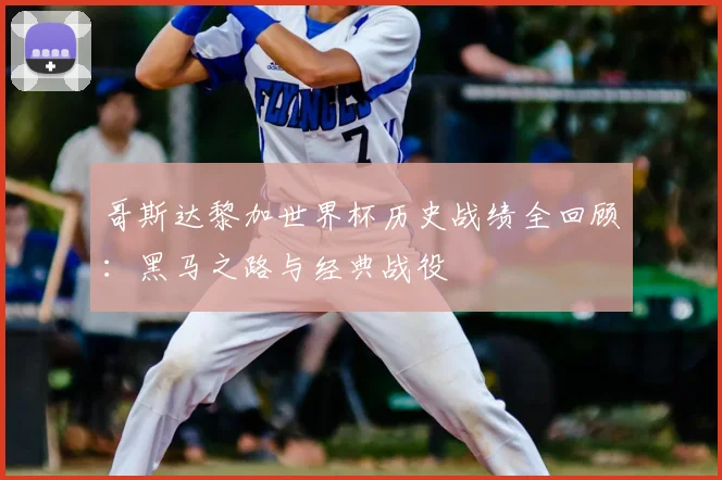 哥斯达黎加世界杯历史战绩全回顾:黑马之路与经典战役