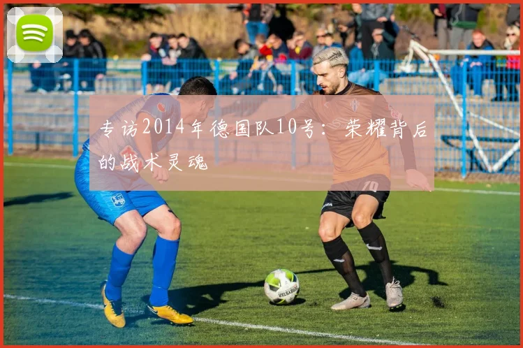 专访2014年德国队10号:荣耀背后的战术灵魂