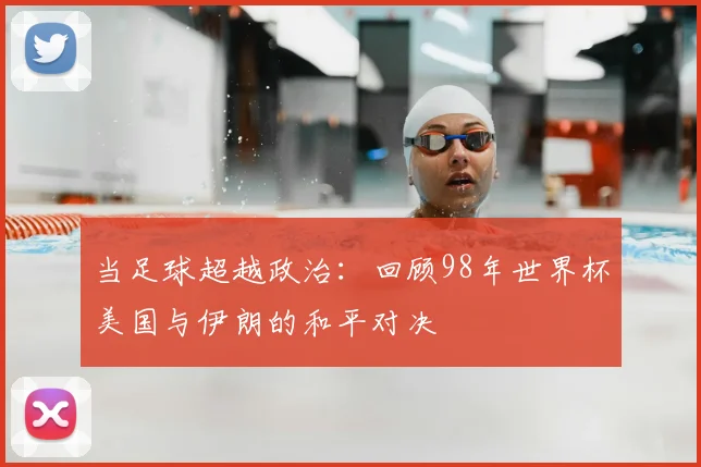 当足球超越政治：回顾98年世界杯美国与伊朗的和平对决