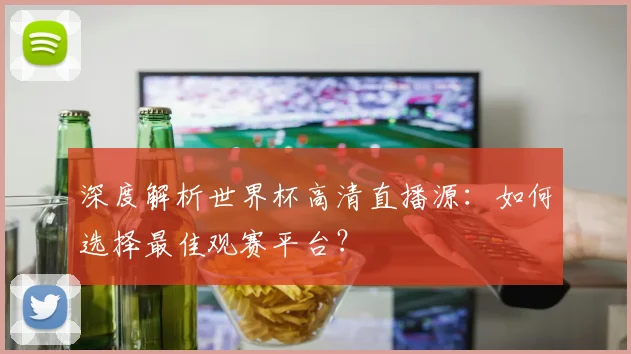深度解析世界杯高清直播源:如何选择最佳观赛平台?