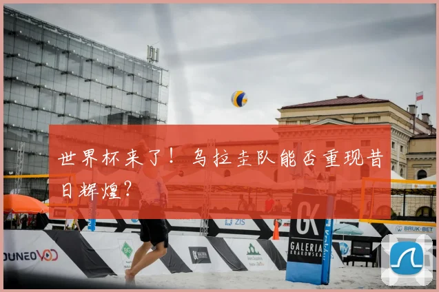 世界杯来了!乌拉圭队能否重现昔日辉煌?