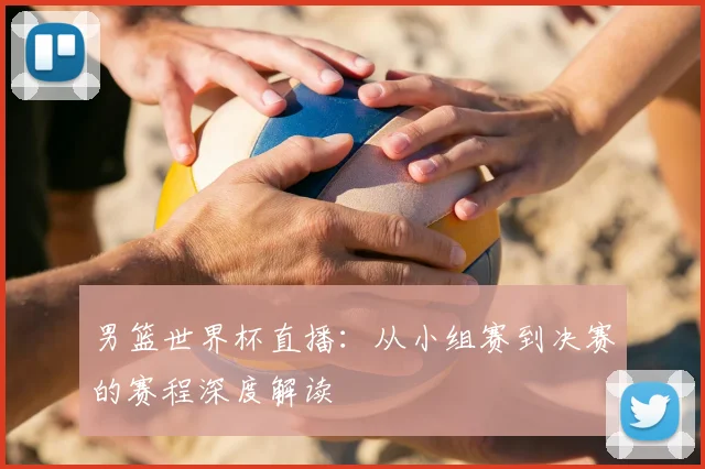 男篮世界杯直播：从小组赛到决赛的赛程深度解读