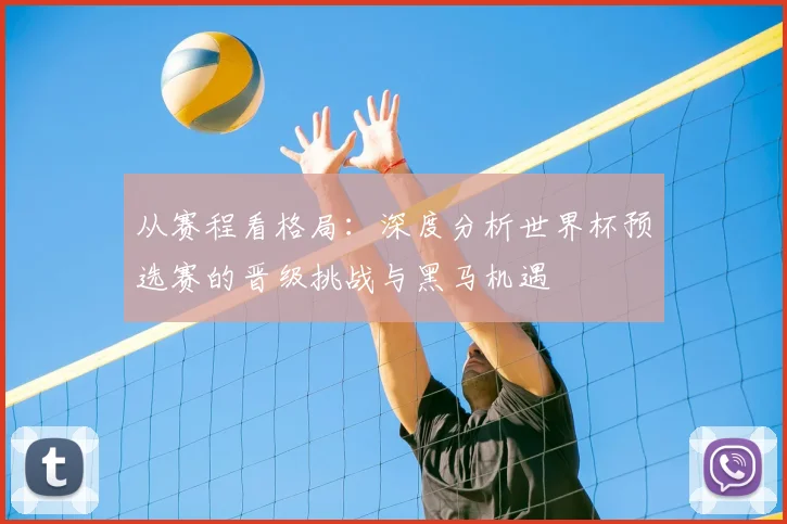 从赛程看格局:深度分析世界杯预选赛的晋级挑战与黑马机遇
