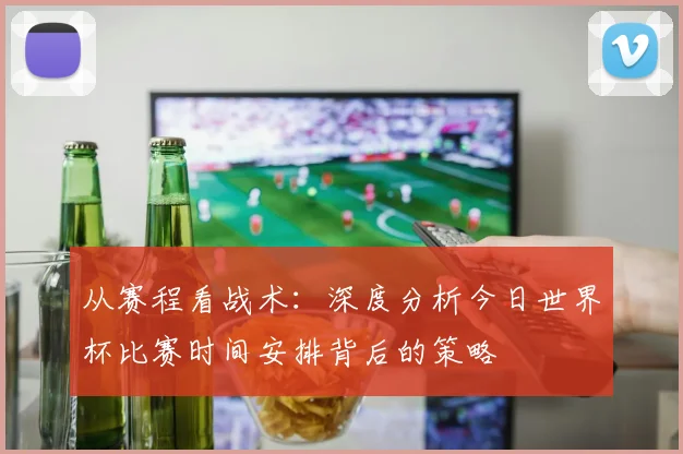 从赛程看战术:深度分析今日世界杯比赛时间安排背后的策略